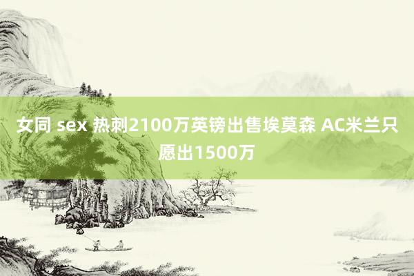 女同 sex 热刺2100万英镑出售埃莫森 AC米兰只愿出1500万