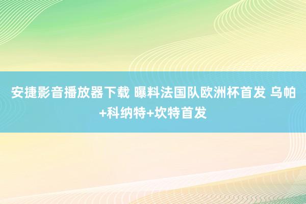 安捷影音播放器下载 曝料法国队欧洲杯首发 乌帕+科纳特+坎特首发
