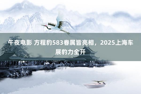午夜电影 方程豹583眷属皆亮相，2025上海车展豹力全开