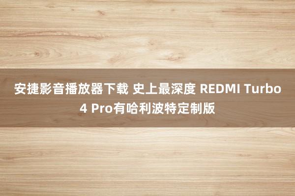 安捷影音播放器下载 史上最深度 REDMI Turbo4 Pro有哈利波特定制版