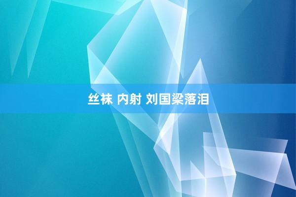 丝袜 内射 刘国梁落泪