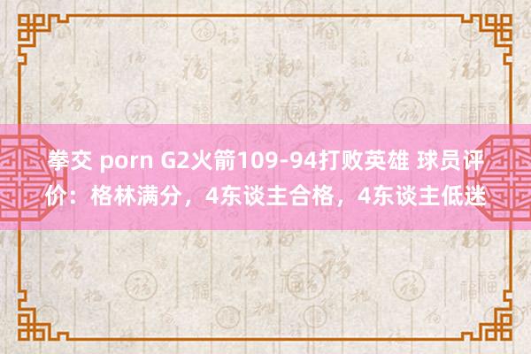 拳交 porn G2火箭109-94打败英雄 球员评价：格林满分，4东谈主合格，4东谈主低迷