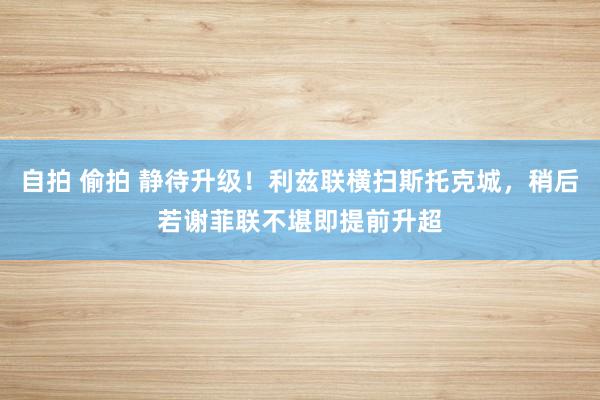 自拍 偷拍 静待升级！利兹联横扫斯托克城，稍后若谢菲联不堪即提前升超