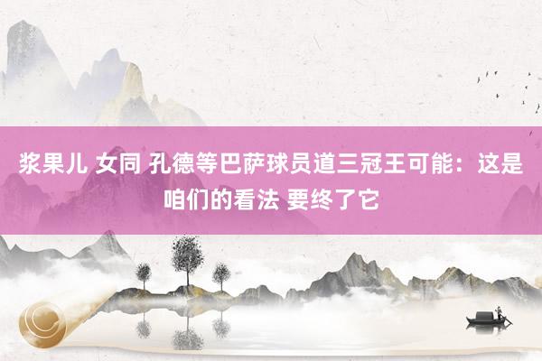 浆果儿 女同 孔德等巴萨球员道三冠王可能：这是咱们的看法 要终了它