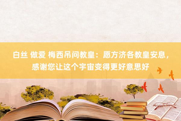 白丝 做爱 梅西吊问教皇：愿方济各教皇安息，感谢您让这个宇宙变得更好意思好