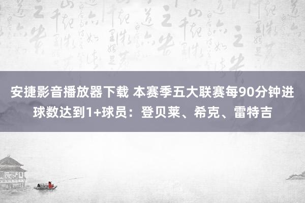 安捷影音播放器下载 本赛季五大联赛每90分钟进球数达到1+球员：登贝莱、希克、雷特吉