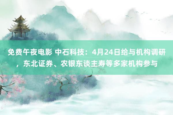 免费午夜电影 中石科技：4月24日给与机构调研，东北证券、农银东谈主寿等多家机构参与