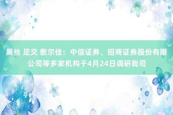 黑丝 足交 敷尔佳：中信证券、招商证券股份有限公司等多家机构于4月24日调研我司