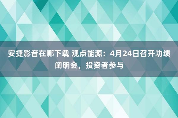 安捷影音在哪下载 观点能源：4月24日召开功绩阐明会，投资者参与
