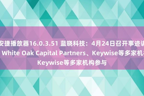 安捷播放器16.0.3.51 蓝晓科技：4月24日召开事迹讲明会，White Oak Capital Partners、Keywise等多家机构参与