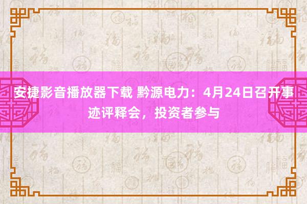 安捷影音播放器下载 黔源电力：4月24日召开事迹评释会，投资者参与