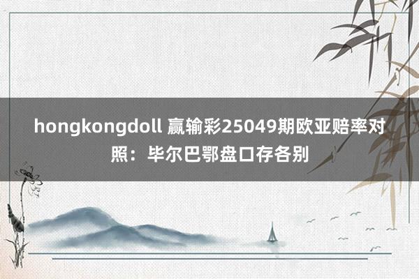hongkongdoll 赢输彩25049期欧亚赔率对照：毕尔巴鄂盘口存各别