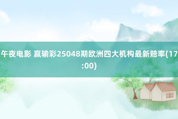 午夜电影 赢输彩25048期欧洲四大机构最新赔率(17:00)