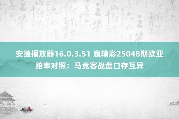 安捷播放器16.0.3.51 赢输彩25048期欧亚赔率对照：马竞客战盘口存互异