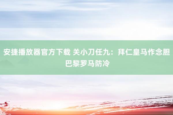 安捷播放器官方下载 关小刀任九：拜仁皇马作念胆 巴黎罗马防冷