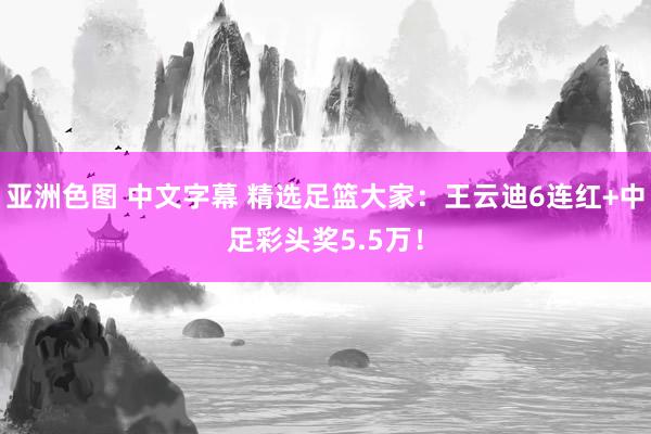 亚洲色图 中文字幕 精选足篮大家：王云迪6连红+中足彩头奖5.5万！