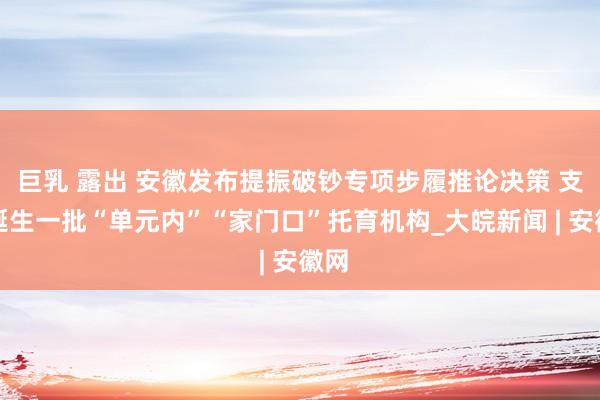 巨乳 露出 安徽发布提振破钞专项步履推论决策 支撑诞生一批“单元内”“家门口”托育机构_大皖新闻 | 安徽网