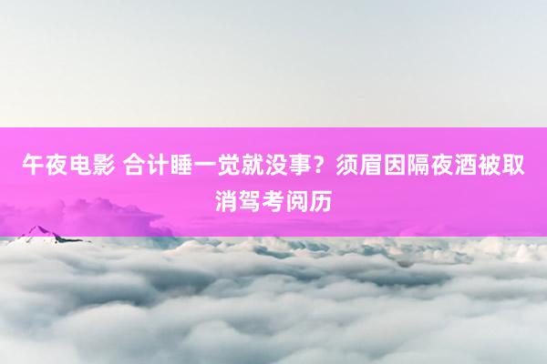 午夜电影 合计睡一觉就没事？须眉因隔夜酒被取消驾考阅历
