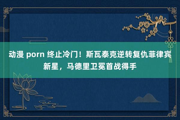 动漫 porn 终止冷门！斯瓦泰克逆转复仇菲律宾新星，马德里卫冕首战得手