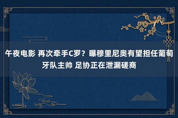 午夜电影 再次牵手C罗？曝穆里尼奥有望担任葡萄牙队主帅 足协正在泄漏磋商
