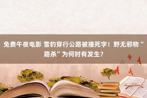 免费午夜电影 雪豹穿行公路被撞死字！野无邪物“路杀”为何时有发生？