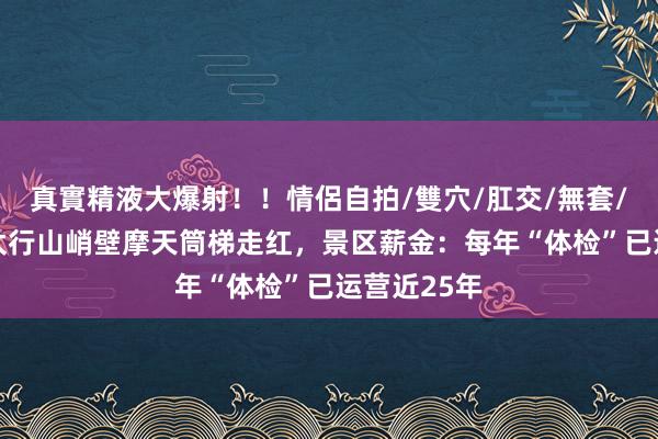 真實精液大爆射！！情侶自拍/雙穴/肛交/無套/大量噴精 太行山峭壁摩天筒梯走红，景区薪金：每年“体检”已运营近25年