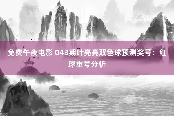 免费午夜电影 043期叶亮亮双色球预测奖号：红球重号分析