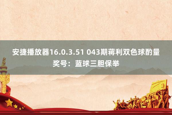 安捷播放器16.0.3.51 043期蒋利双色球酌量奖号：蓝球三胆保举